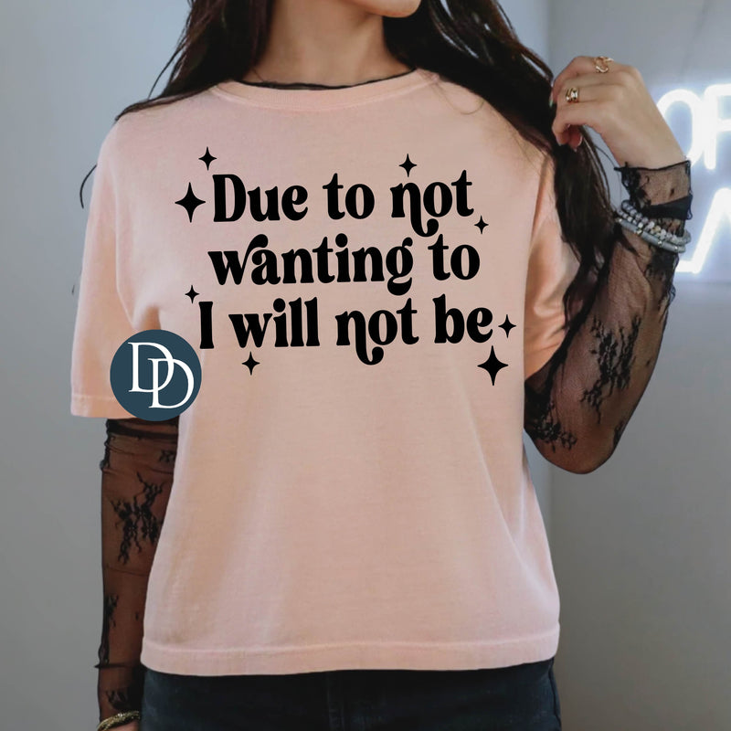 Due To Not Wanting To I Will Not Be (Black Ink) *Screen Print Transfer*